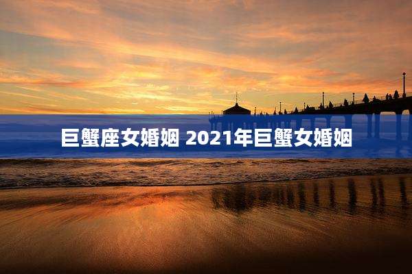 巨蟹座女婚姻 2021年巨蟹女婚姻