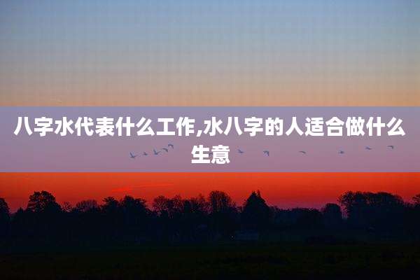 八字水代表什么工作,水八字的人适合做什么生意