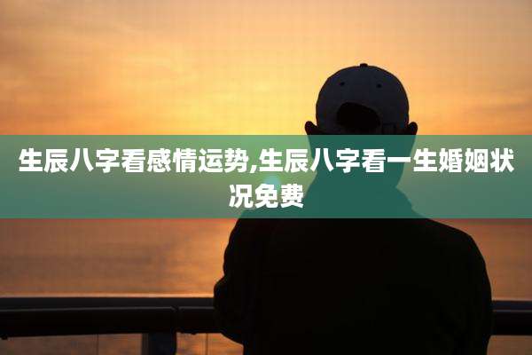 生辰八字看感情运势,生辰八字看一生婚姻状况免费