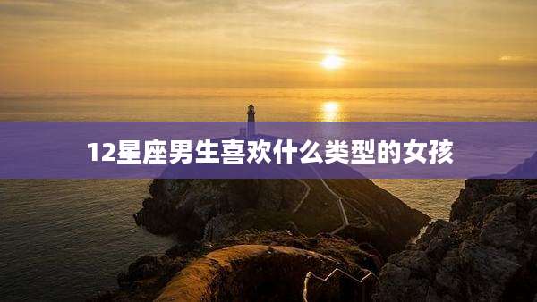 12星座男生喜欢什么类型的女孩