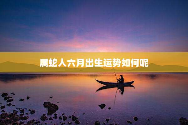 属蛇人六月出生运势如何呢