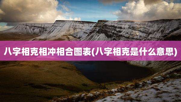 八字相克相冲相合图表(八字相克是什么意思)