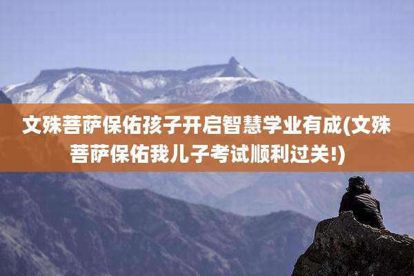 文殊菩萨保佑孩子开启智慧学业有成(文殊菩萨保佑我儿子考试顺利过关!)