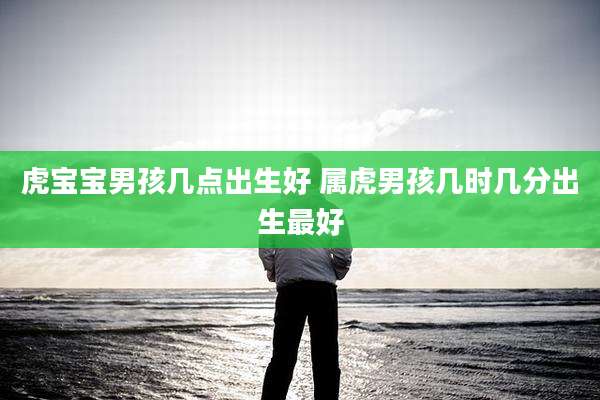 虎宝宝男孩几点出生好 属虎男孩几时几分出生最好