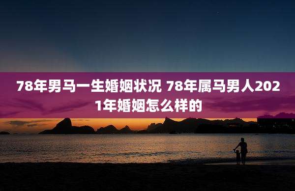 78年男马一生婚姻状况 78年属马男人2021年婚姻怎么样的