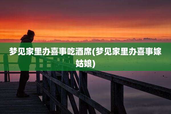 梦见家里办喜事吃酒席(梦见家里办喜事嫁姑娘)