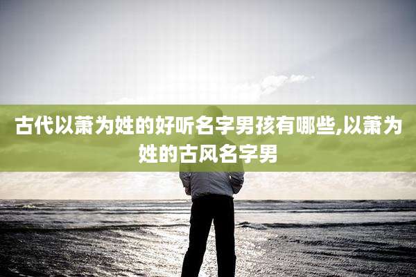 古代以萧为姓的好听名字男孩有哪些,以萧为姓的古风名字男