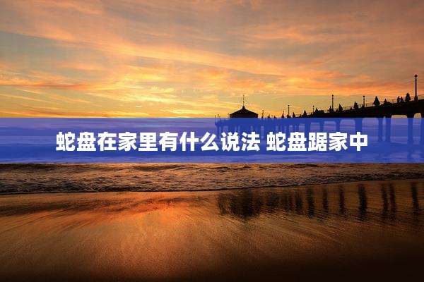 蛇盘在家里有什么说法 蛇盘踞家中