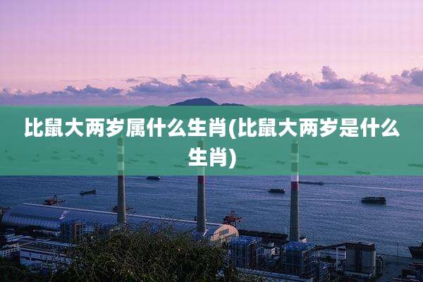 比鼠大两岁属什么生肖(比鼠大两岁是什么生肖)