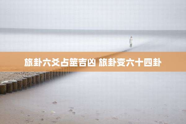 旅卦六爻占筮吉凶 旅卦变六十四卦