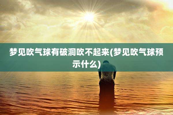 梦见吹气球有破洞吹不起来(梦见吹气球预示什么)