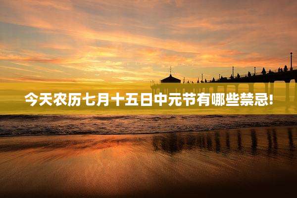 今天农历七月十五日中元节有哪些禁忌!