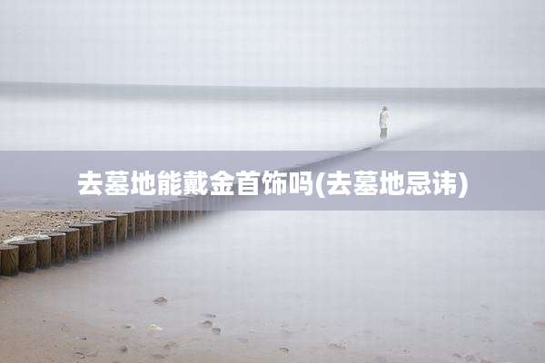 去墓地能戴金首饰吗(去墓地忌讳)
