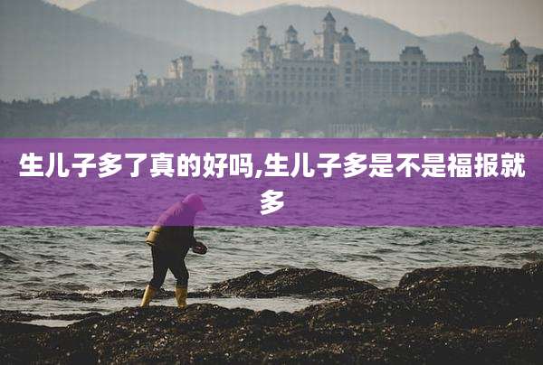 生儿子多了真的好吗,生儿子多是不是福报就多