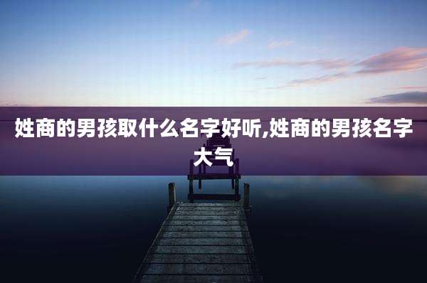 姓商的男孩取什么名字好听,姓商的男孩名字大气