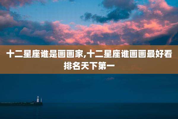 十二星座谁是画画家,十二星座谁画画最好看排名天下第一