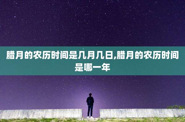 腊月的农历时间是几月几日,腊月的农历时间是哪一年