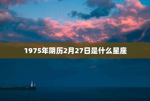 1975年阴历2月27日是什么星座