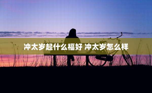 冲太岁起什么福好 冲太岁怎么样