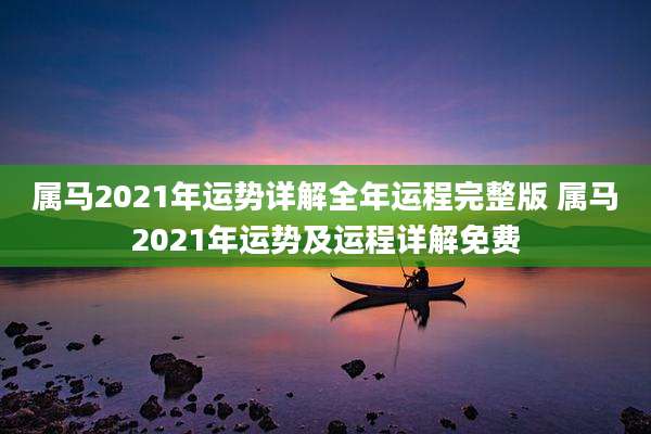 属马2021年运势详解全年运程完整版 属马2021年运势及运程详解免费