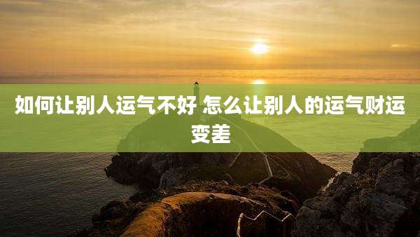 如何让别人运气不好 怎么让别人的运气财运变差
