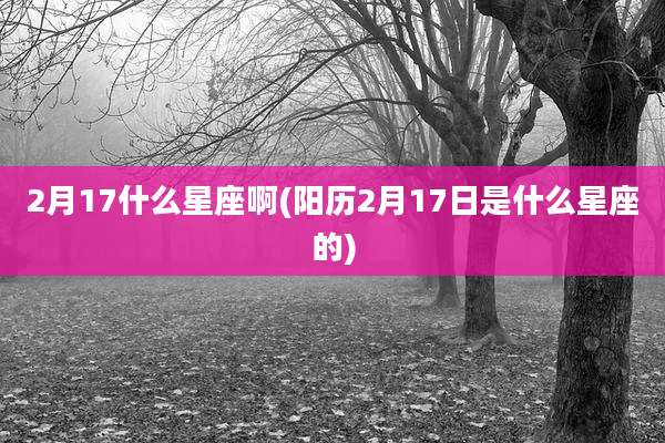 2月17什么星座啊(阳历2月17日是什么星座的)