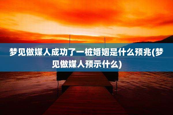 梦见做媒人成功了一桩婚姻是什么预兆(梦见做媒人预示什么)