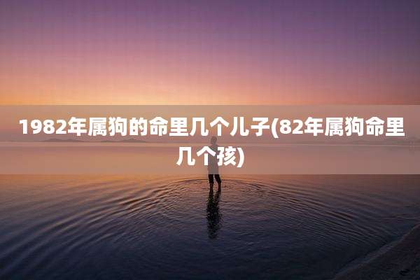 1982年属狗的命里几个儿子(82年属狗命里几个孩)
