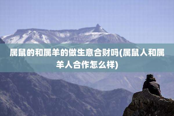 属鼠的和属羊的做生意合财吗(属鼠人和属羊人合作怎么样)