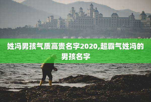 姓冯男孩气质高贵名字2020,超霸气姓冯的男孩名字