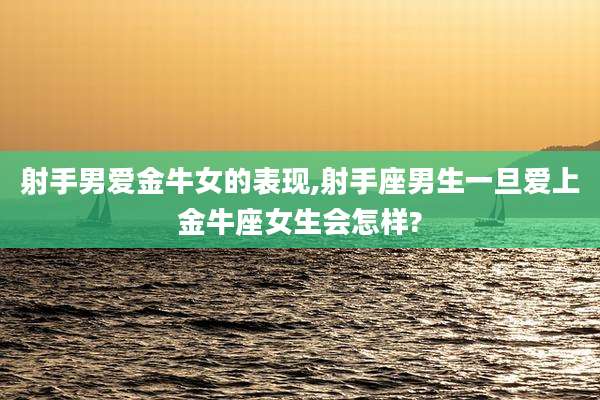 射手男爱金牛女的表现,射手座男生一旦爱上金牛座女生会怎样?