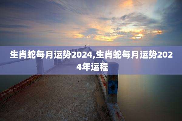 生肖蛇每月运势2024,生肖蛇每月运势202 4年运程