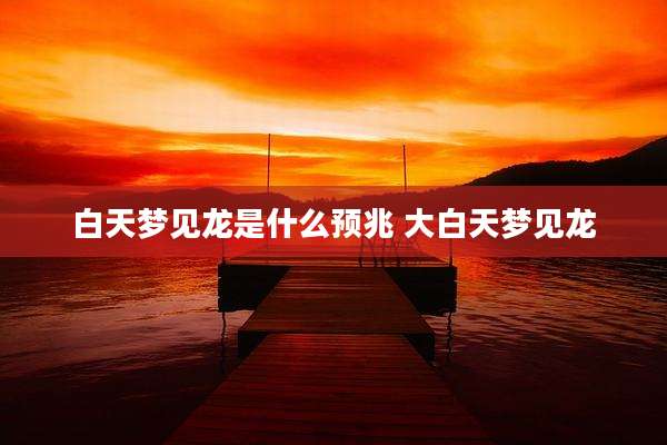 白天梦见龙是什么预兆 大白天梦见龙