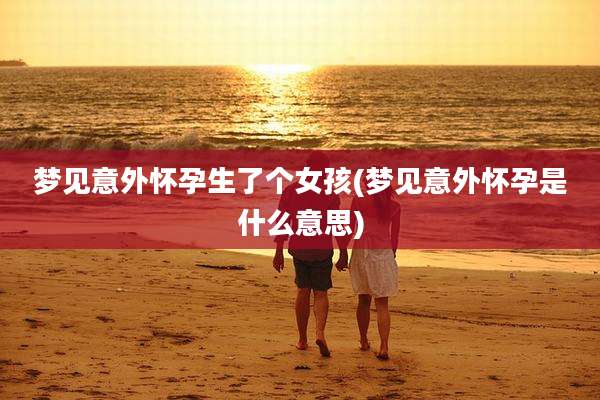 梦见意外怀孕生了个女孩(梦见意外怀孕是什么意思)
