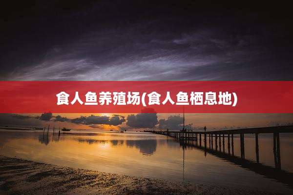 食人鱼养殖场(食人鱼栖息地)