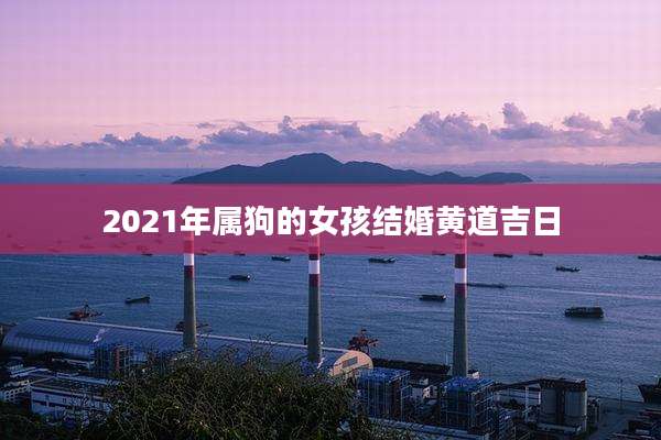 2021年属狗的女孩结婚黄道吉日