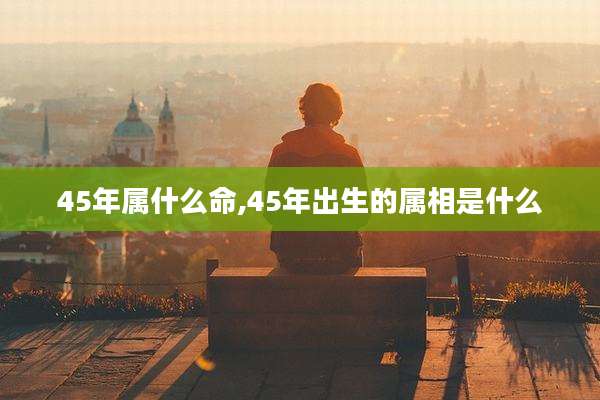 45年属什么命,45年出生的属相是什么