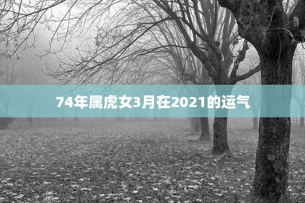 74年属虎女3月在2021的运气