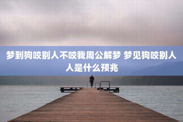 梦到狗咬别人不咬我周公解梦 梦见狗咬别人人是什么预兆