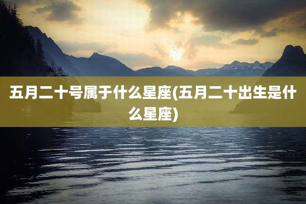 五月二十号属于什么星座(五月二十出生是什么星座)