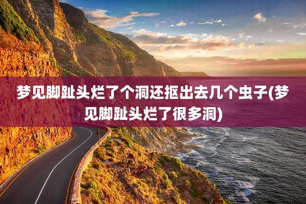 梦见脚趾头烂了个洞还抠出去几个虫子(梦见脚趾头烂了很多洞)