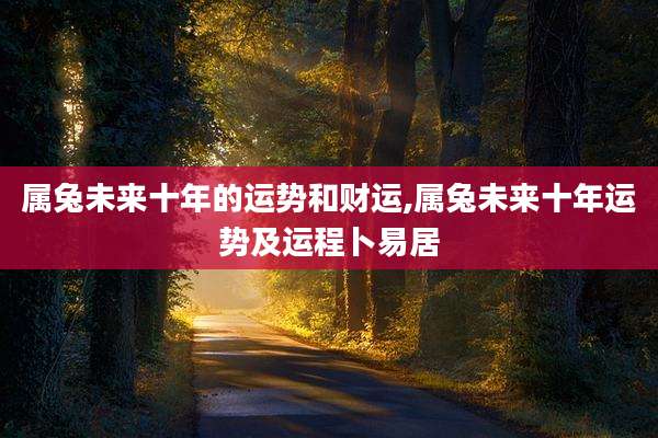 属兔未来十年的运势和财运,属兔未来十年运势及运程卜易居