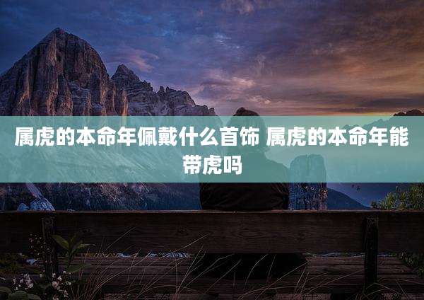 属虎的本命年佩戴什么首饰 属虎的本命年能带虎吗