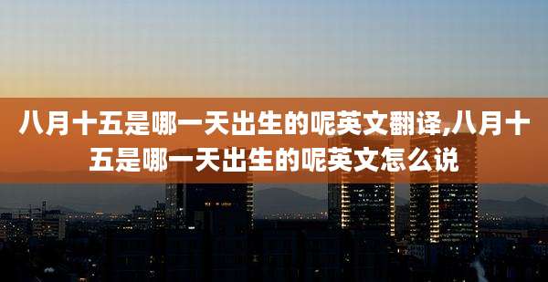 八月十五是哪一天出生的呢英文翻译,八月十五是哪一天出生的呢英文怎么说