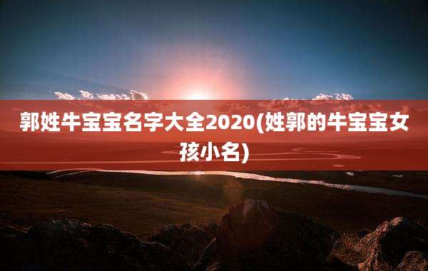 郭姓牛宝宝名字大全2020(姓郭的牛宝宝女孩小名)