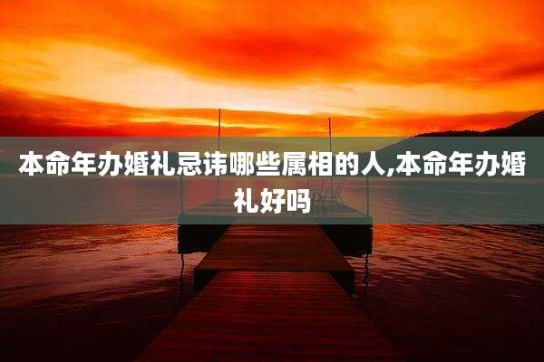 本命年办婚礼忌讳哪些属相的人,本命年办婚礼好吗