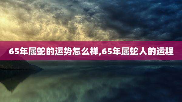 65年属蛇的运势怎么样,65年属蛇人的运程