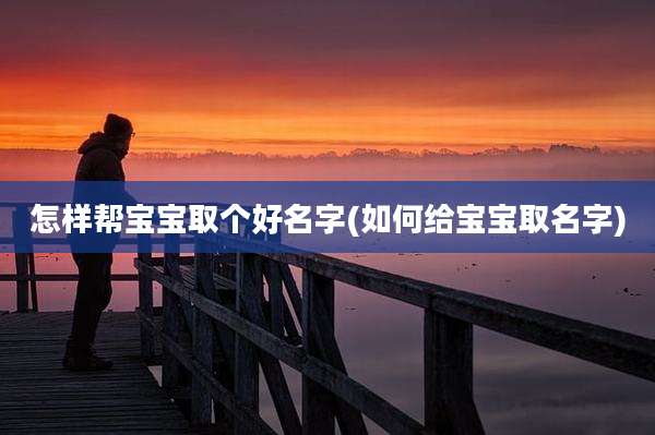 怎样帮宝宝取个好名字(如何给宝宝取名字)