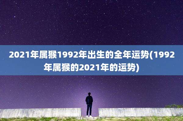 2021年属猴1992年出生的全年运势(1992年属猴的2021年的运势)