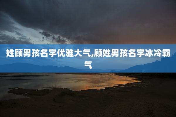 姓顾男孩名字优雅大气,顾姓男孩名字冰冷霸气